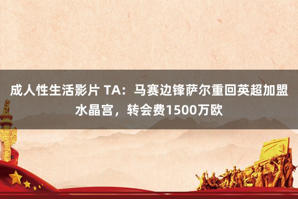 成人性生活影片 TA：马赛边锋萨尔重回英超加盟水晶宫，转会费1500万欧