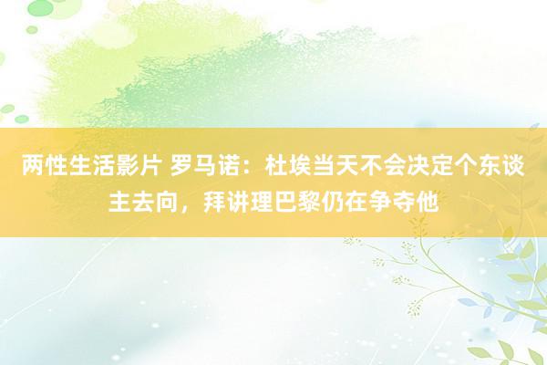 两性生活影片 罗马诺：杜埃当天不会决定个东谈主去向，拜讲理巴黎仍在争夺他