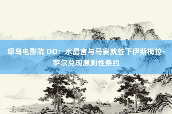 绿岛电影院 DO：水晶宫与马赛就签下伊斯梅拉-萨尔兑现原则性条约