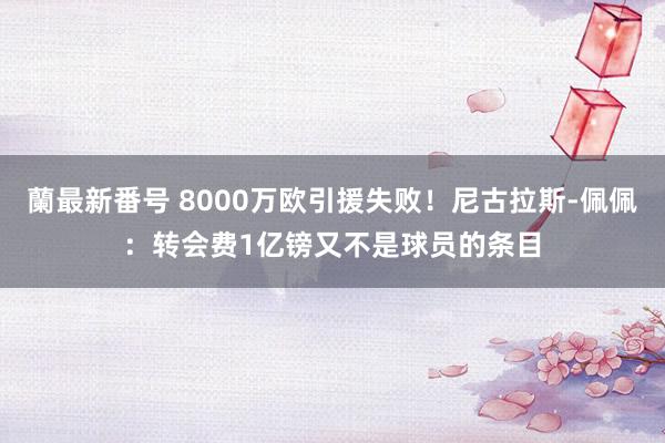 蘭最新番号 8000万欧引援失败！尼古拉斯-佩佩：转会费1亿镑又不是球员的条目