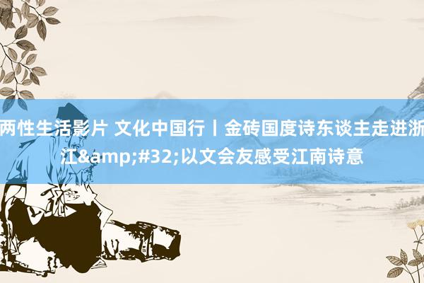 两性生活影片 文化中国行丨金砖国度诗东谈主走进浙江&#32;以文会友感受江南诗意