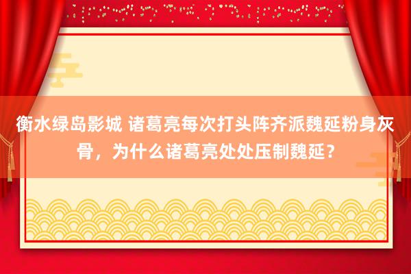 衡水绿岛影城 诸葛亮每次打头阵齐派魏延粉身灰骨，为什么诸葛亮处处压制魏延？