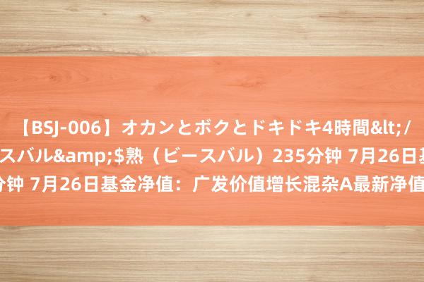 【BSJ-006】オカンとボクとドキドキ4時間</a>2008-04-21ビースバル&$熟（ビースバル）235分钟 7月26日基金净值：广发价值增长混杂A最新净值0.8356，涨2