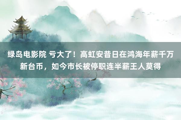 绿岛电影院 亏大了！高虹安昔日在鸿海年薪千万新台币，如今市长被停职连半薪王人莫得