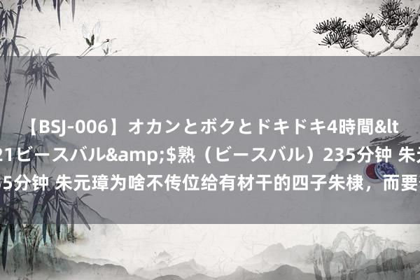 【BSJ-006】オカンとボクとドキドキ4時間</a>2008-04-21ビースバル&$熟（ビースバル）235分钟 朱元璋为啥不传位给有材干的四子朱棣，而要传给15岁的孙子朱允炆