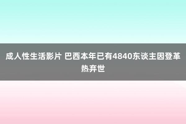 成人性生活影片 巴西本年已有4840东谈主因登革热弃世