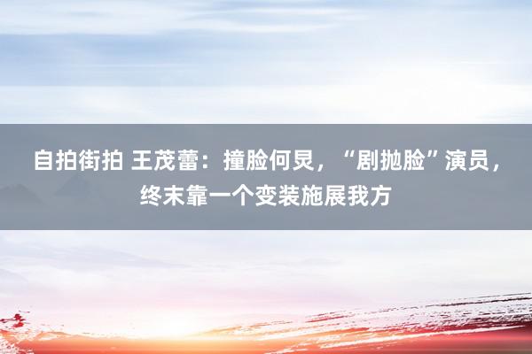 自拍街拍 王茂蕾：撞脸何炅，“剧抛脸”演员，终末靠一个变装施展我方