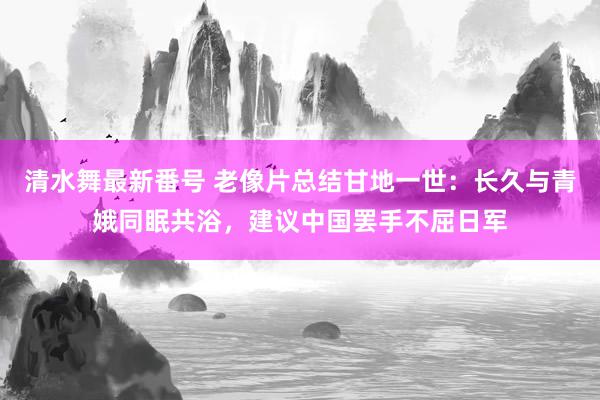 清水舞最新番号 老像片总结甘地一世：长久与青娥同眠共浴，建议中国罢手不屈日军