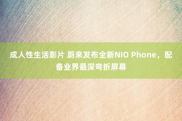 成人性生活影片 蔚来发布全新NIO Phone，配备业界最深弯折屏幕