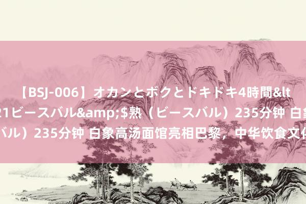 【BSJ-006】オカンとボクとドキドキ4時間</a>2008-04-21ビースバル&$熟（ビースバル）235分钟 白象高汤面馆亮相巴黎，中华饮食文化飘香塞纳河边