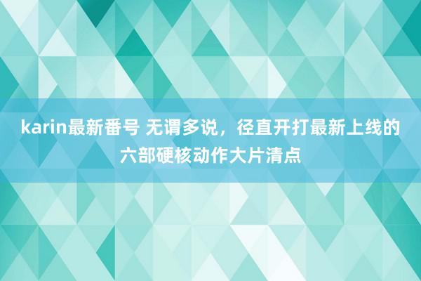 karin最新番号 无谓多说，径直开打最新上线的六部硬核动作大片清点