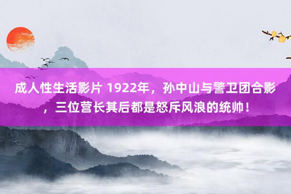 成人性生活影片 1922年，孙中山与警卫团合影，三位营长其后都是怒斥风浪的统帅！