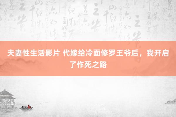 夫妻性生活影片 代嫁给冷面修罗王爷后，我开启了作死之路