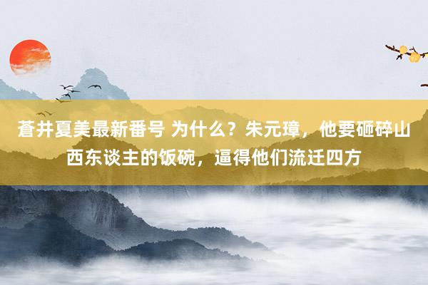 蒼井夏美最新番号 为什么？朱元璋，他要砸碎山西东谈主的饭碗，逼得他们流迁四方