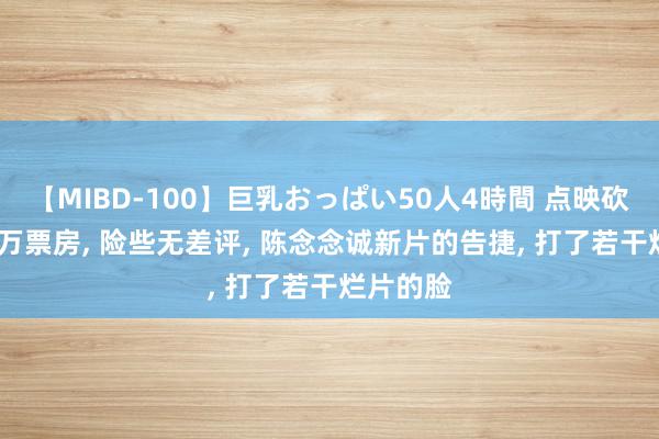 【MIBD-100】巨乳おっぱい50人4時間 点映砍下4000万票房, 险些无差评, 陈念念诚新片的告捷, 打了若干烂片的脸