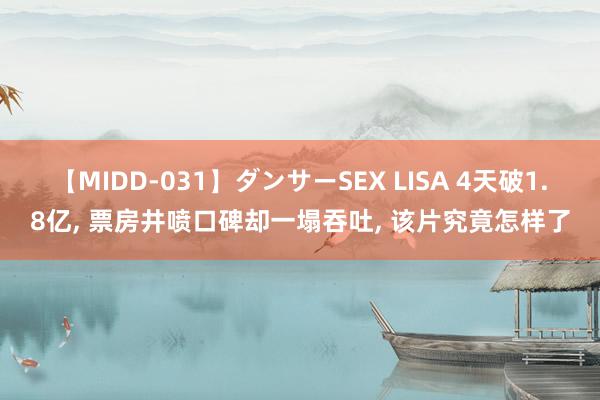 【MIDD-031】ダンサーSEX LISA 4天破1.8亿, 票房井喷口碑却一塌吞吐, 该片究竟怎样了