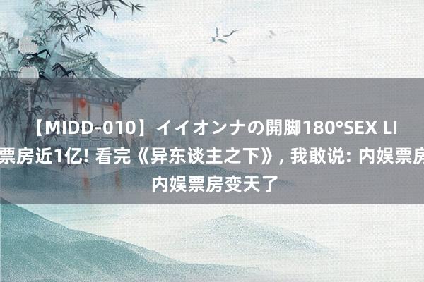 【MIDD-010】イイオンナの開脚180°SEX LISA 3天票房近1亿! 看完《异东谈主之下》, 我敢说: 内娱票房变天了