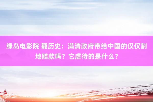 绿岛电影院 翻历史：满清政府带给中国的仅仅割地赔款吗？它虐待的是什么？