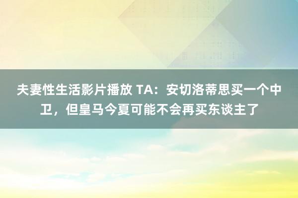 夫妻性生活影片播放 TA：安切洛蒂思买一个中卫，但皇马今夏可能不会再买东谈主了