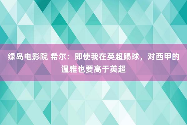 绿岛电影院 希尔：即使我在英超踢球，对西甲的温雅也要高于英超