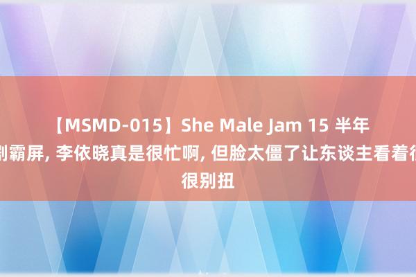 【MSMD-015】She Male Jam 15 半年四部剧霸屏, 李依晓真是很忙啊, 但脸太僵了让东谈主看着很别扭