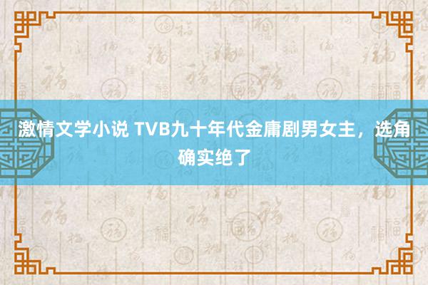 激情文学小说 TVB九十年代金庸剧男女主，选角确实绝了