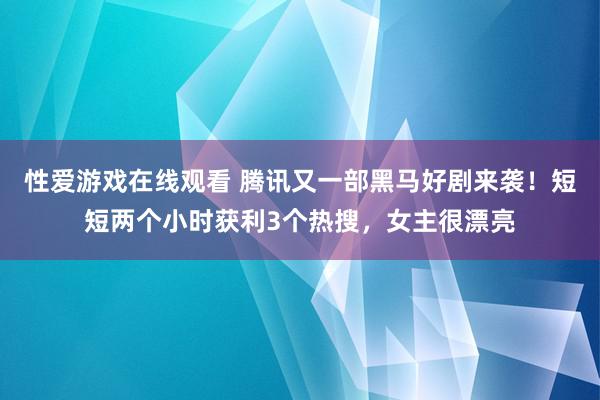 性爱游戏在线观看 腾讯又一部黑马好剧来袭！短短两个小时获利3个热搜，女主很漂亮