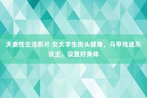 夫妻性生活影片 女大学生街头健身，马甲线迷东谈主，设置好身体