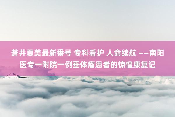 蒼井夏美最新番号 专科看护 人命续航 ——南阳医专一附院一例垂体瘤患者的惊惶康复记