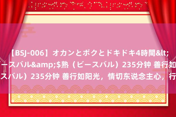 【BSJ-006】オカンとボクとドキドキ4時間</a>2008-04-21ビースバル&$熟（ビースバル）235分钟 善行如阳光，情切东说念主心，行善为说念