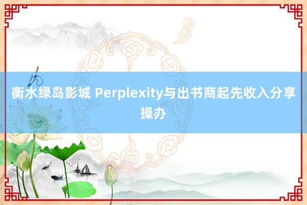 衡水绿岛影城 Perplexity与出书商起先收入分享操办