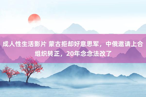 成人性生活影片 蒙古拒却好意思军，中俄邀请上合组织转正，20年念念法改了