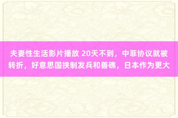 夫妻性生活影片播放 20天不到，中菲协议就被转折，好意思国挟制发兵和善礁，日本作为更大