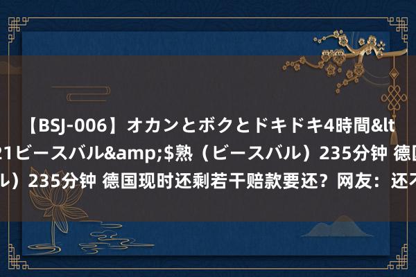 【BSJ-006】オカンとボクとドキドキ4時間</a>2008-04-21ビースバル&$熟（ビースバル）235分钟 德国现时还剩若干赔款要还？网友：还不完，根柢还不完