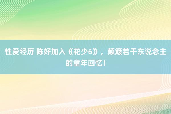 性爱经历 陈好加入《花少6》，颠簸若干东说念主的童年回忆！