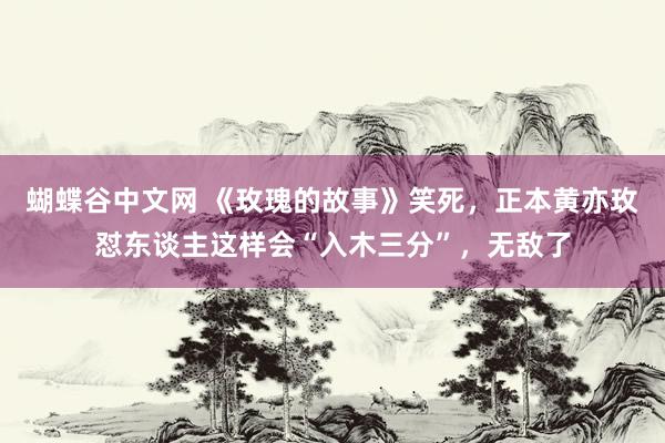 蝴蝶谷中文网 《玫瑰的故事》笑死，正本黄亦玫怼东谈主这样会“入木三分”，无敌了