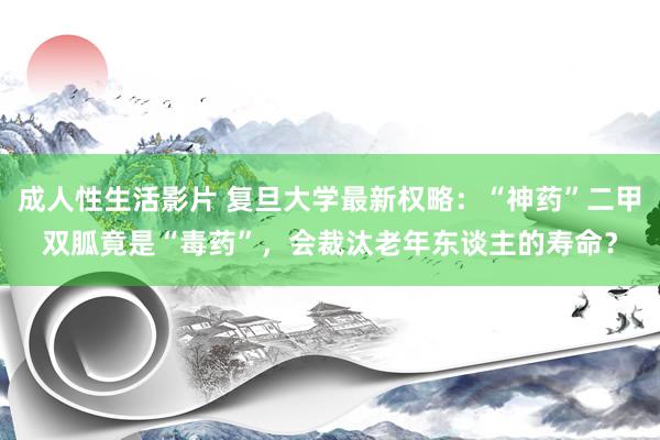 成人性生活影片 复旦大学最新权略：“神药”二甲双胍竟是“毒药”，会裁汰老年东谈主的寿命？