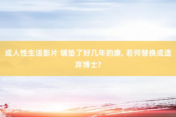 成人性生活影片 铺垫了好几年的康, 若何替换成遗弃博士?