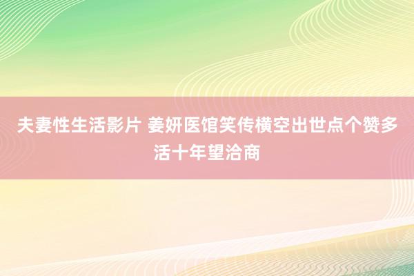 夫妻性生活影片 姜妍医馆笑传横空出世点个赞多活十年望洽商