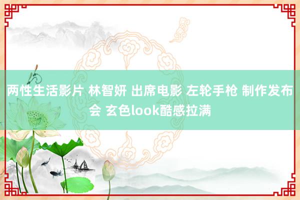 两性生活影片 林智妍 出席电影 左轮手枪 制作发布会 玄色look酷感拉满