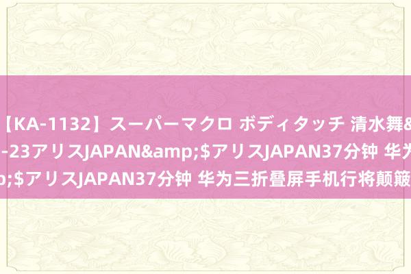 【KA-1132】スーパーマクロ ボディタッチ 清水舞</a>2008-03-23アリスJAPAN&$アリスJAPAN37分钟 华为三折叠屏手机行将颠簸登场