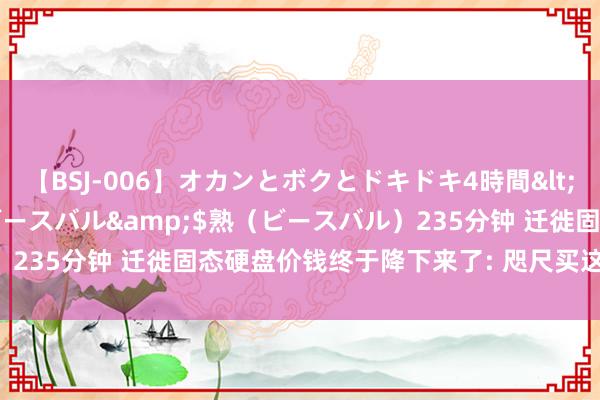 【BSJ-006】オカンとボクとドキドキ4時間</a>2008-04-21ビースバル&$熟（ビースバル）235分钟 迁徙固态硬盘价钱终于降下来了: 咫尺买这三款型号最合算!