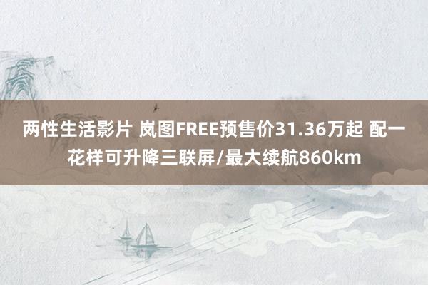 两性生活影片 岚图FREE预售价31.36万起 配一花样可升降三联屏/最大续航860km