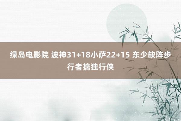 绿岛电影院 波神31+18小萨22+15 东少缺阵步行者擒独行侠