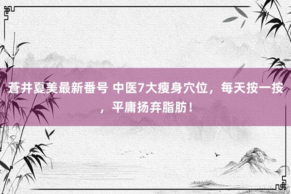 蒼井夏美最新番号 中医7大瘦身穴位，每天按一按，平庸扬弃脂肪！