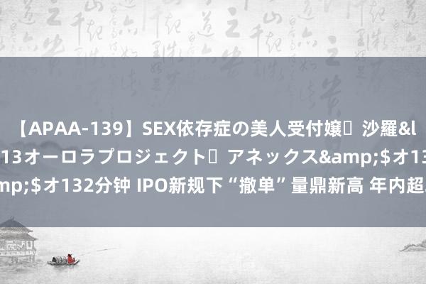 【APAA-139】SEX依存症の美人受付嬢・沙羅</a>2012-01-13オーロラプロジェクト・アネックス&$オ132分钟 IPO新规下“撤单”量鼎新高 年内超200家企业宣告