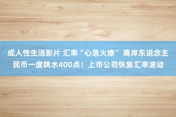 成人性生活影片 汇率“心急火燎” 离岸东说念主民币一度跳水400点！上市公司恢复汇率波动