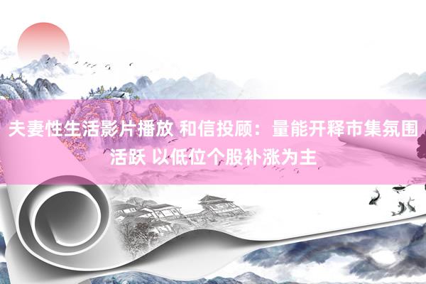 夫妻性生活影片播放 和信投顾：量能开释市集氛围活跃 以低位个股补涨为主