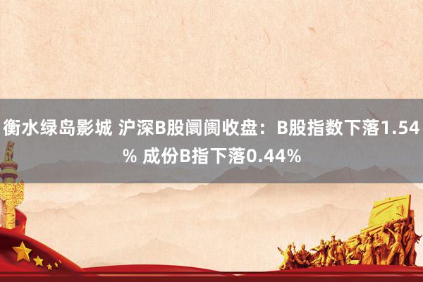 衡水绿岛影城 沪深B股阛阓收盘：B股指数下落1.54% 成份B指下落0.44%