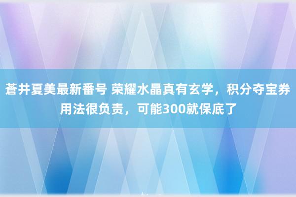 蒼井夏美最新番号 荣耀水晶真有玄学，积分夺宝券用法很负责，可能300就保底了